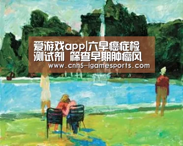 爱游戏app|六早癌症检测试剂 筛查早期肿瘤风险(图2) 爱游戏app