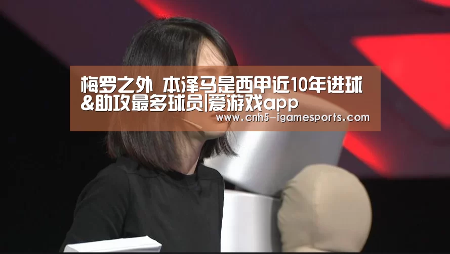 梅罗之外 本泽马是西甲近10年进球&助攻最多球员|爱游戏app(图3) 爱游戏app